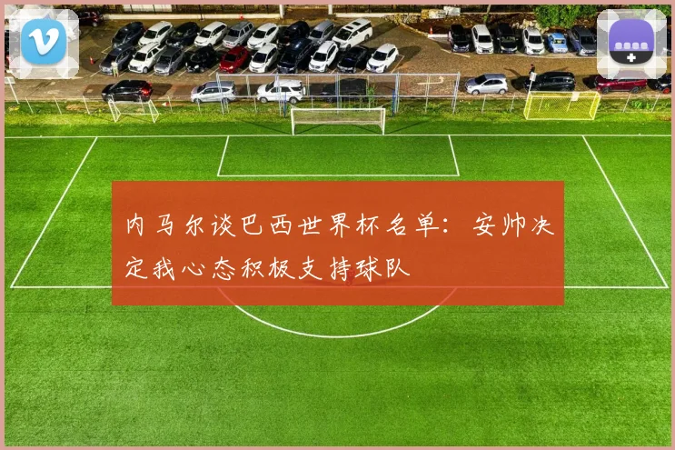 内马尔谈巴西世界杯名单：安帅决定我心态积极支持球队