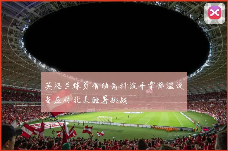 英格兰球员借助高科技手掌降温设备应对北美酷暑挑战