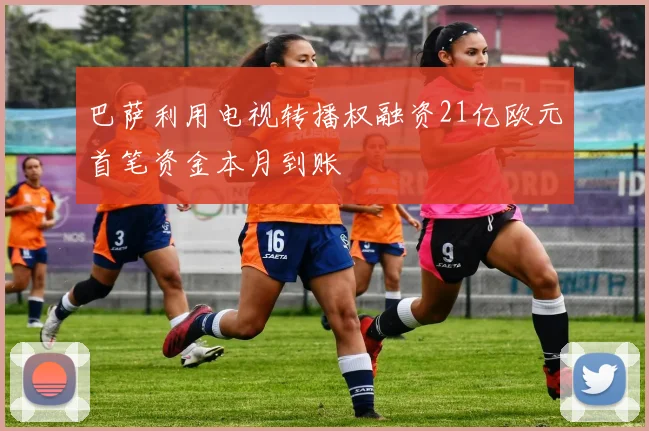 巴萨利用电视转播权融资21亿欧元首笔资金本月到账