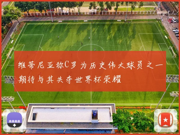 维蒂尼亚称C罗为历史伟大球员之一期待与其共夺世界杯荣耀