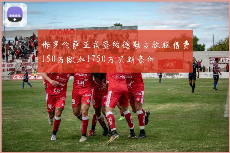 佛罗伦萨正式签约德勒古欣租借费150万欧加1750万买断条件