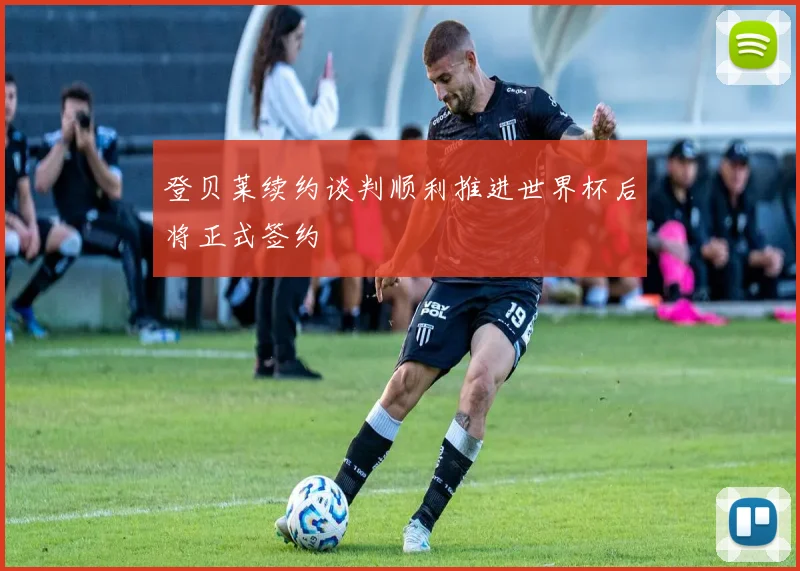 登贝莱续约谈判顺利推进世界杯后将正式签约