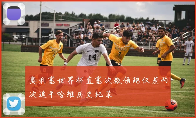 奥利塞世界杯直塞次数领跑仅差两次追平哈维历史纪录