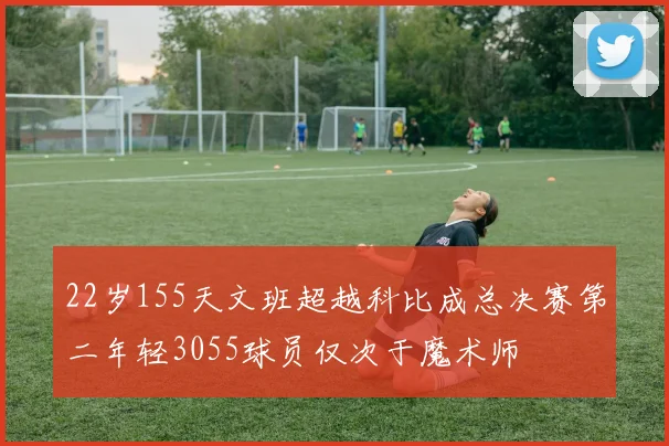 22岁155天文班超越科比成总决赛第二年轻3055球员仅次于魔术师