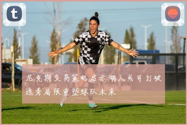 尼克斯交易策略启示湖人或可打破选秀局限重塑球队未来