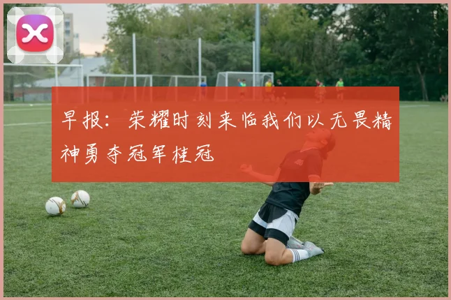 早报：荣耀时刻来临我们以无畏精神勇夺冠军桂冠