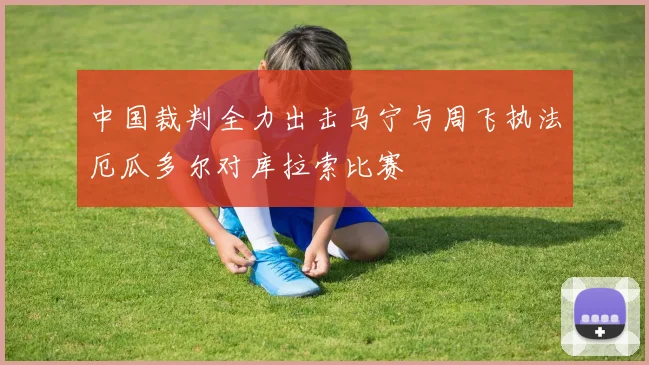中国裁判全力出击马宁与周飞执法厄瓜多尔对库拉索比赛