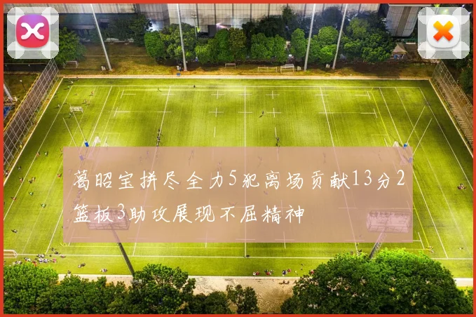 葛昭宝拼尽全力5犯离场贡献13分2篮板3助攻展现不屈精神