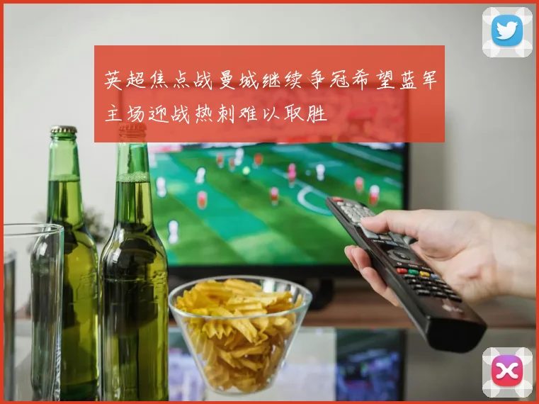 英超焦点战曼城继续争冠希望蓝军主场迎战热刺难以取胜