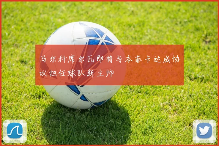 马尔科席尔瓦即将与本菲卡达成协议担任球队新主帅