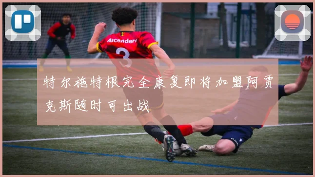特尔施特根完全康复即将加盟阿贾克斯随时可出战