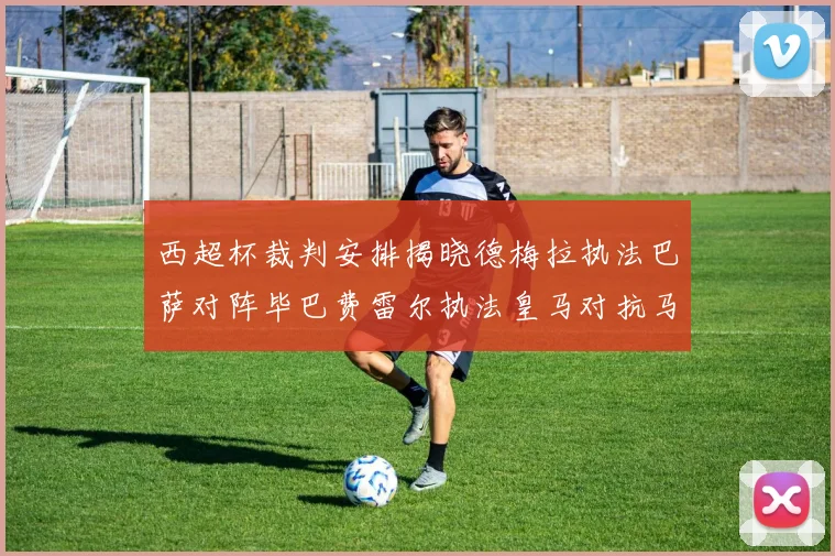 西超杯裁判安排揭晓德梅拉执法巴萨对阵毕巴费雷尔执法皇马对抗马竞
