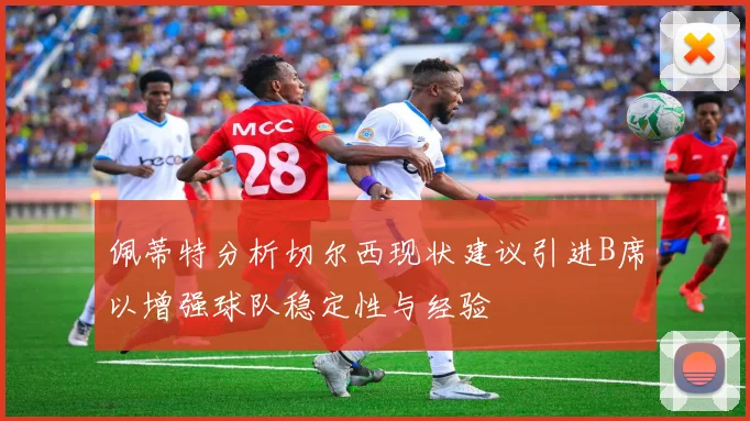 佩蒂特分析切尔西现状建议引进B席以增强球队稳定性与经验