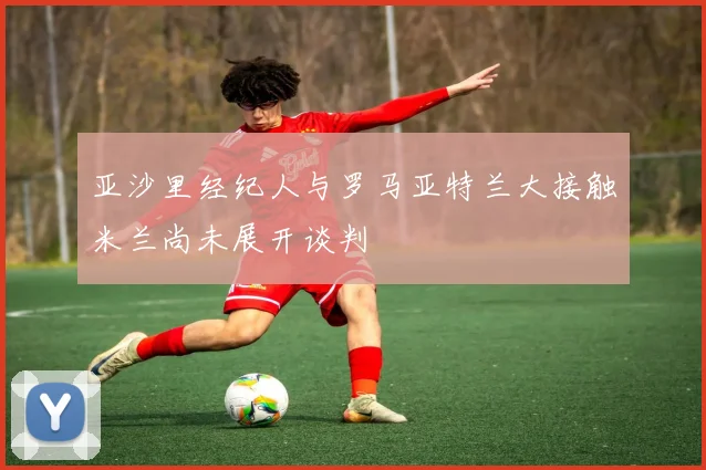 亚沙里经纪人与罗马亚特兰大接触米兰尚未展开谈判