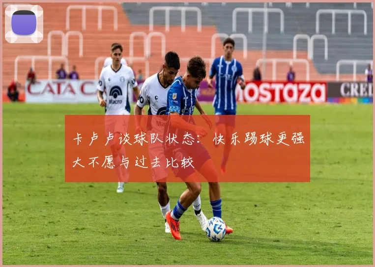 卡卢卢谈球队状态：快乐踢球更强大不愿与过去比较