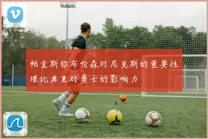 帕金斯称布伦森对尼克斯的重要性堪比库里对勇士的影响力