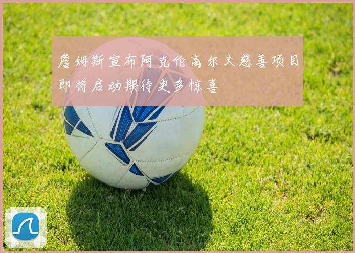 詹姆斯宣布阿克伦高尔夫慈善项目即将启动期待更多惊喜