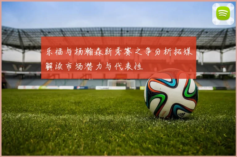 乐福与杨瀚森新秀赛之争分析拓媒解读市场潜力与代表性