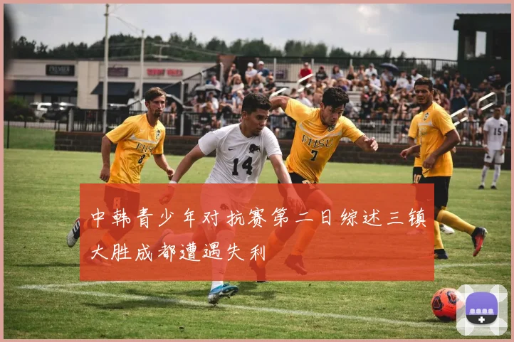中韩青少年对抗赛第二日综述三镇大胜成都遭遇失利