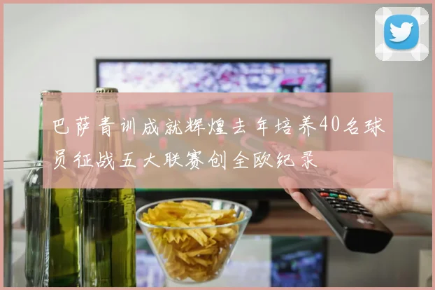 巴萨青训成就辉煌去年培养40名球员征战五大联赛创全欧纪录