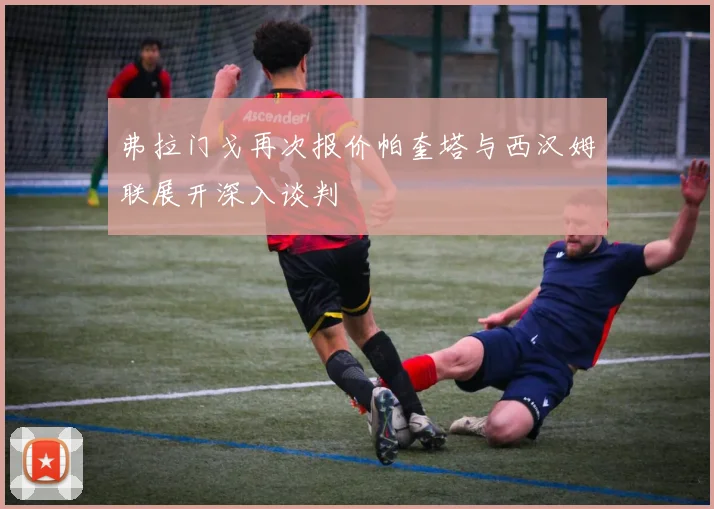 弗拉门戈再次报价帕奎塔与西汉姆联展开深入谈判