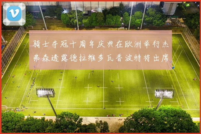 骑士夺冠十周年庆典在欧洲举行杰弗森透露德拉维多瓦香波特将出席
