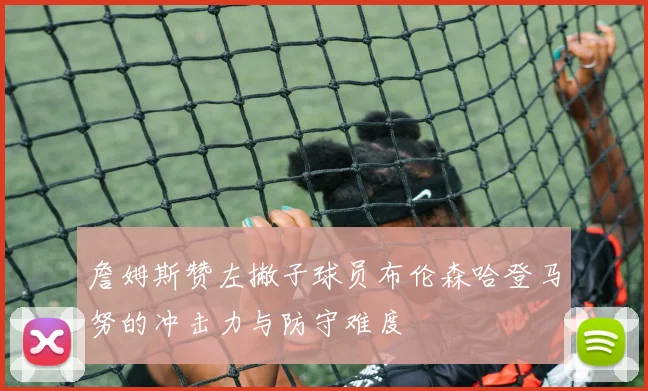 詹姆斯赞左撇子球员布伦森哈登马努的冲击力与防守难度